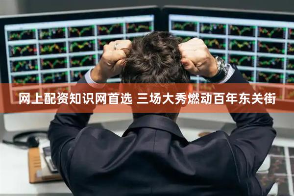 网上配资知识网首选 三场大秀燃动百年东关街