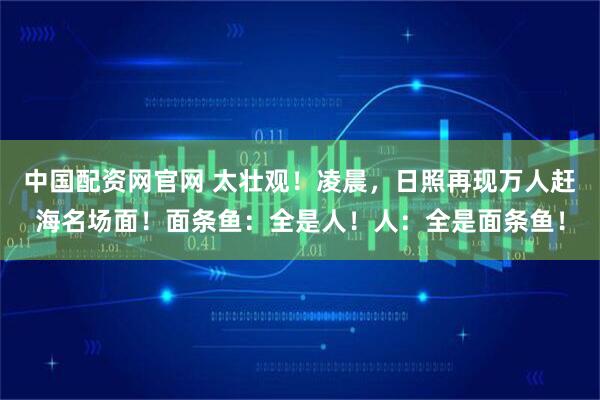 中国配资网官网 太壮观！凌晨，日照再现万人赶海名场面！面条鱼：全是人！人：全是面条鱼！