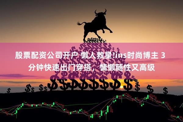股票配资公司开户 懒人救星!ins时尚博主 3 分钟快速出门穿搭，慵懒随性又高级