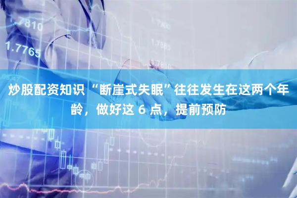 炒股配资知识 “断崖式失眠”往往发生在这两个年龄，做好这 6 点，提前预防