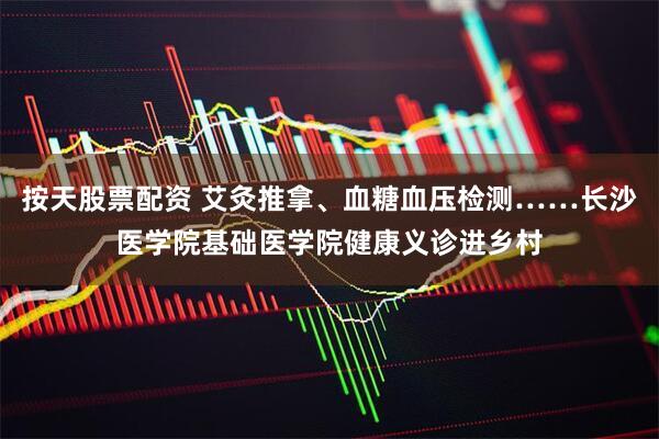 按天股票配资 艾灸推拿、血糖血压检测……长沙医学院基础医学院健康义诊进乡村