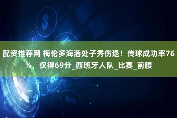 配资推荐网 梅伦多海港处子秀伤退！传球成功率76%，仅得69分_西班牙人队_比赛_前腰