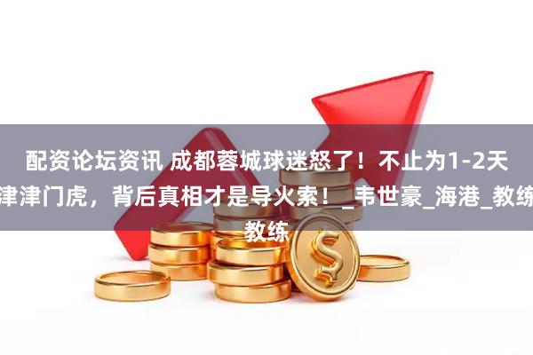 配资论坛资讯 成都蓉城球迷怒了！不止为1-2天津津门虎，背后真相才是导火索！_韦世豪_海港_教练