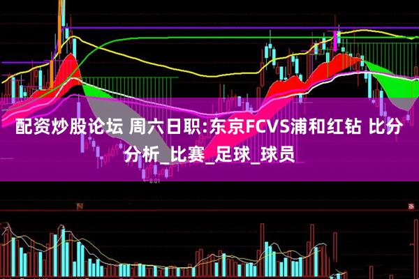 配资炒股论坛 周六日职:东京FCVS浦和红钻 比分分析_比赛_足球_球员