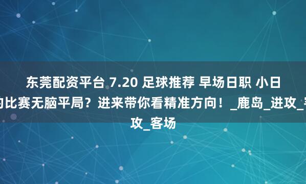 东莞配资平台 7.20 足球推荐 早场日职 小日子的比赛无脑平局？进来带你看精准方向！_鹿岛_进攻_客场