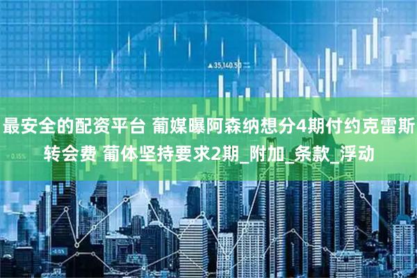 最安全的配资平台 葡媒曝阿森纳想分4期付约克雷斯转会费 葡体坚持要求2期_附加_条款_浮动