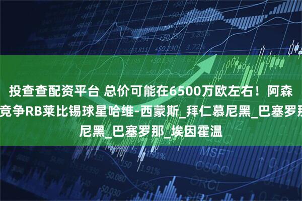 投查查配资平台 总价可能在6500万欧左右！阿森纳和切尔西竞争RB莱比锡球星哈维-西蒙斯_拜仁慕尼黑_巴塞罗那_埃因霍温