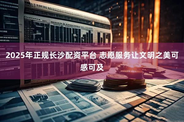 2025年正规长沙配资平台 志愿服务让文明之美可感可及