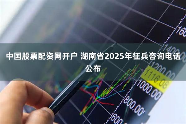 中国股票配资网开户 湖南省2025年征兵咨询电话公布