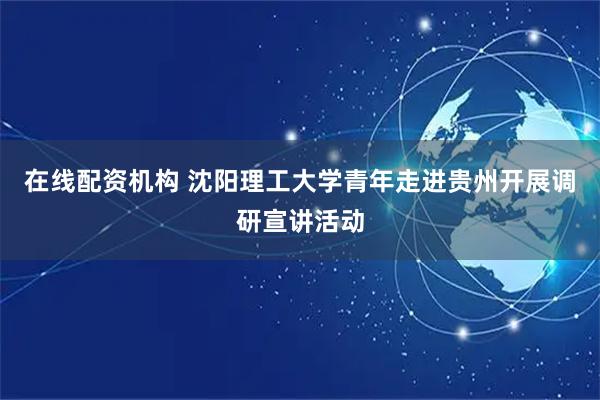 在线配资机构 沈阳理工大学青年走进贵州开展调研宣讲活动