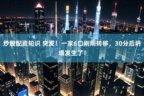 炒股配资知识 突发！一家6口刚刚转移，30分后坍塌发生了！