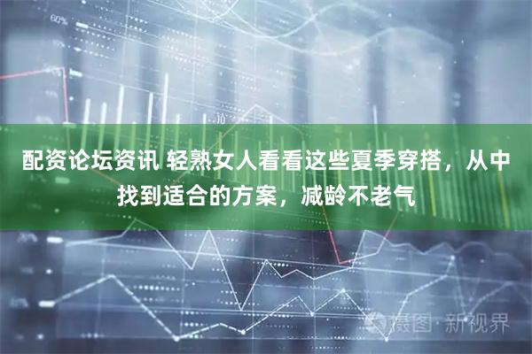 配资论坛资讯 轻熟女人看看这些夏季穿搭，从中找到适合的方案，减龄不老气