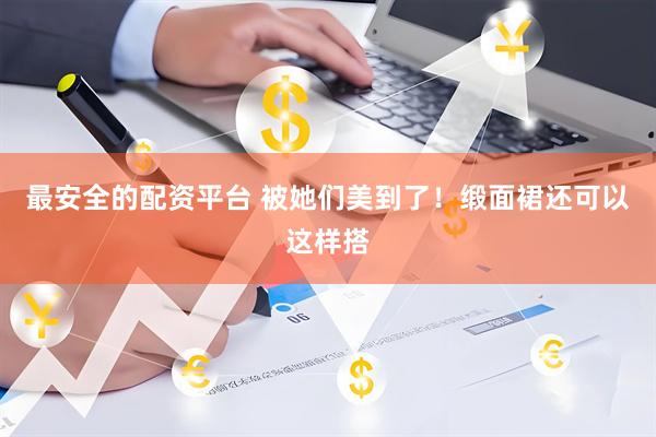 最安全的配资平台 被她们美到了！缎面裙还可以这样搭