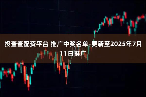 投查查配资平台 推广中奖名单-更新至2025年7月11日推广