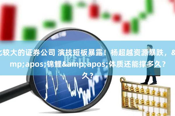 比较大的证券公司 演技短板暴露！杨超越资源暴跌，&apos;锦鲤&apos;体质还能撑多久？